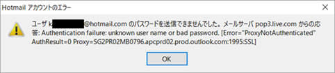ユーザ ○○○@hotmail.com のパスワードを送信できませんでした。メールサーバ pop3.live.com からの応答: Authentication failure: unknown user name or bad password. [Error="ProxyNotAuthenticated" AuthResult=0 Proxy=SG2PR02MB0796.apcprd02.prod.outlook.com:1995:SSL]